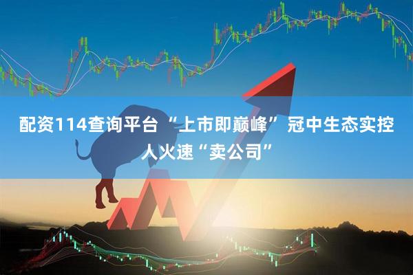 配资114查询平台 “上市即巅峰” 冠中生态实控人火速“卖公司”