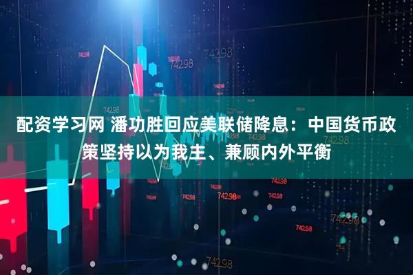 配资学习网 潘功胜回应美联储降息：中国货币政策坚持以为我主、兼顾内外平衡