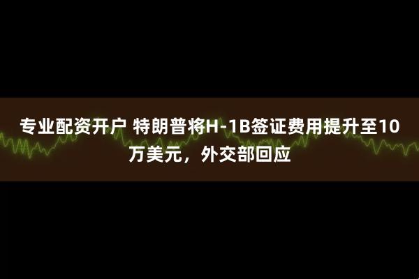 专业配资开户 特朗普将H-1B签证费用提升至10万美元，外交部回应