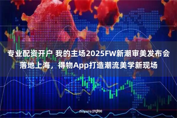 专业配资开户 我的主场2025FW新潮审美发布会落地上海，得物App打造潮流美学新现场