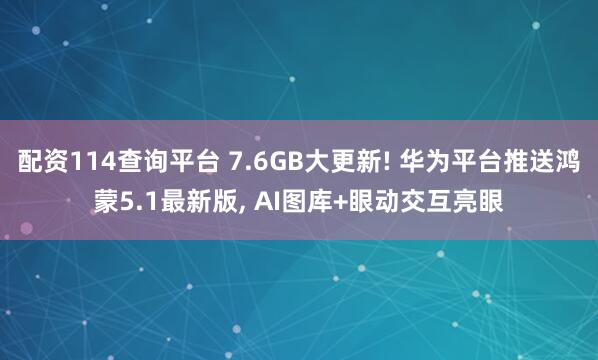 配资114查询平台 7.6GB大更新! 华为平台推送鸿蒙5.1最新版, AI图库+眼动交互亮眼