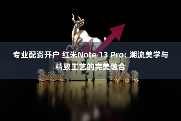 专业配资开户 红米Note 13 Pro: 潮流美学与精致工艺的完美融合