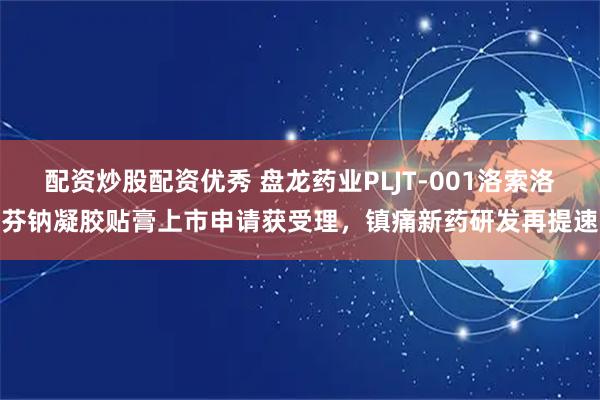 配资炒股配资优秀 盘龙药业PLJT-001洛索洛芬钠凝胶贴膏上市申请获受理，镇痛新药研发再提速