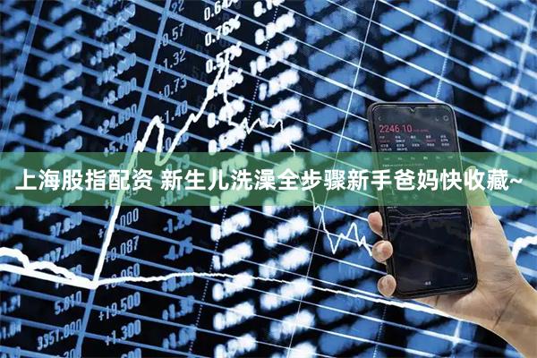 上海股指配资 新生儿洗澡全步骤新手爸妈快收藏~