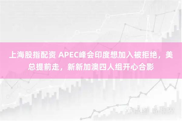 上海股指配资 APEC峰会印度想加入被拒绝，美总提前走，新新加澳四人组开心合影