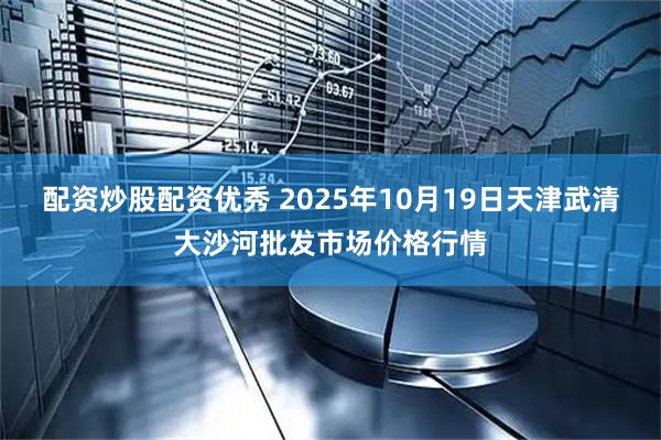 配资炒股配资优秀 2025年10月19日天津武清大沙河批发市场价格行情