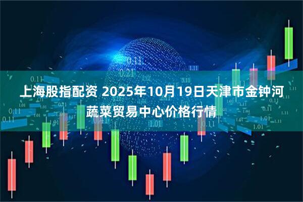上海股指配资 2025年10月19日天津市金钟河蔬菜贸易中心价格行情