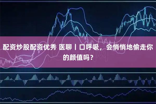 配资炒股配资优秀 医聊丨口呼吸,会悄悄地偷走你的颜值吗?