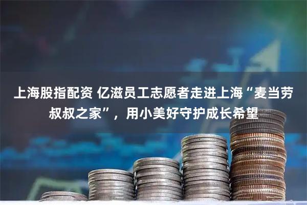 上海股指配资 亿滋员工志愿者走进上海“麦当劳叔叔之家”,用小美好守护成长希望