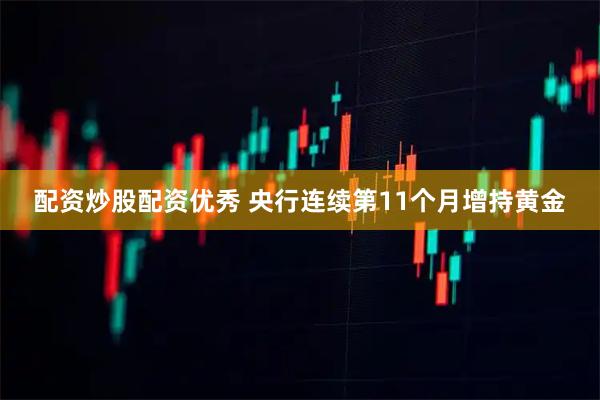 配资炒股配资优秀 央行连续第11个月增持黄金