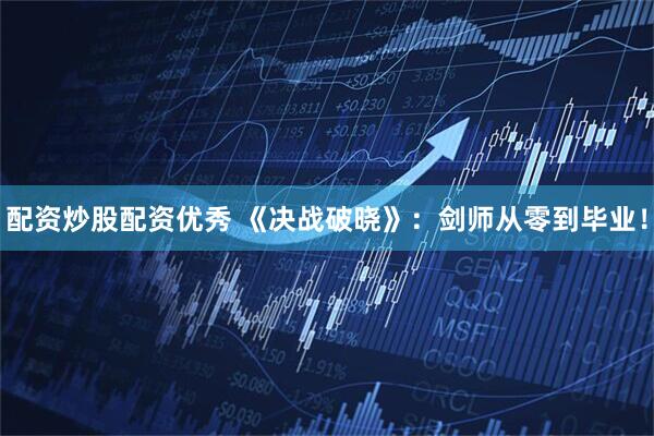 配资炒股配资优秀 《决战破晓》：剑师从零到毕业！