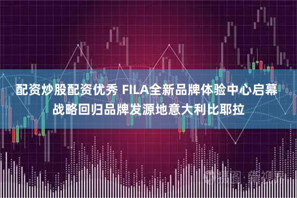 配资炒股配资优秀 FILA全新品牌体验中心启幕 战略回归品牌发源地意大利比耶拉