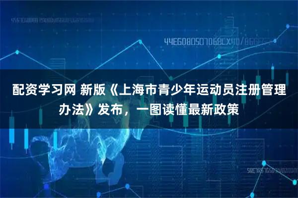 配资学习网 新版《上海市青少年运动员注册管理办法》发布，一图读懂最新政策