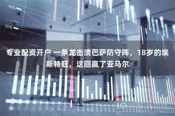 专业配资开户 一条龙击溃巴萨防守阵，18岁的埃斯特旺，这回赢了亚马尔