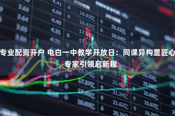 专业配资开户 电白一中教学开放日：同课异构显匠心   专家引领启新程