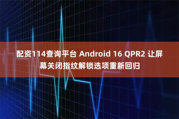 配资114查询平台 Android 16 QPR2 让屏幕关闭指纹解锁选项重新回归