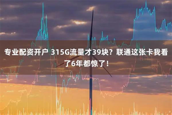 专业配资开户 315G流量才39块?联通这张卡我看了6年都惊了!