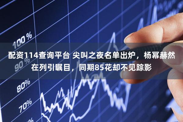 配资114查询平台 尖叫之夜名单出炉,杨幂赫然在列引瞩目,同期85花却不见踪影