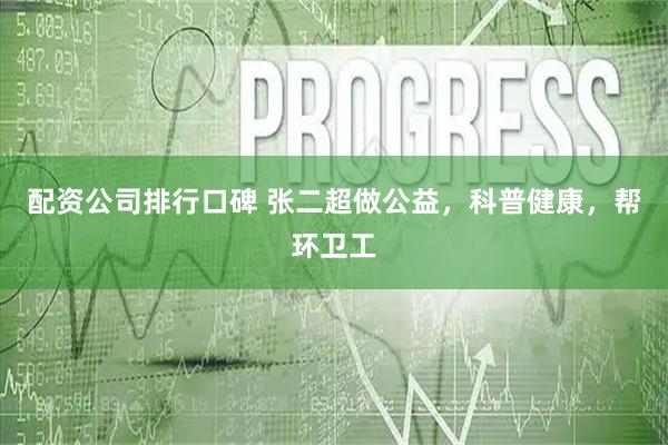 配资公司排行口碑 张二超做公益，科普健康，帮环卫工