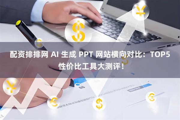 配资排排网 AI 生成 PPT 网站横向对比：TOP5 性价比工具大测评！
