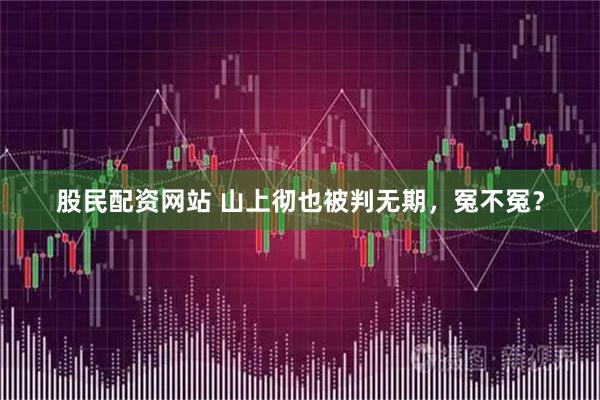 股民配资网站 山上彻也被判无期，冤不冤？