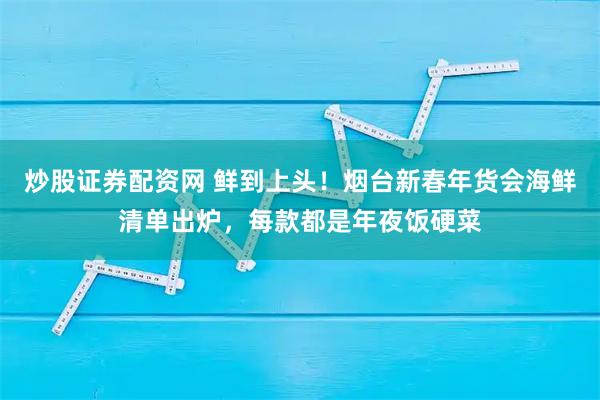 炒股证券配资网 鲜到上头！烟台新春年货会海鲜清单出炉，每款都是年夜饭硬菜