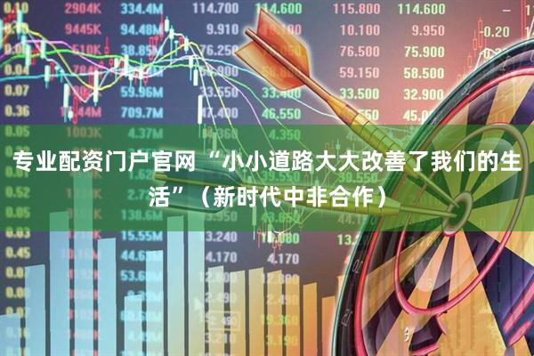 专业配资门户官网 “小小道路大大改善了我们的生活”（新时代中非合作）
