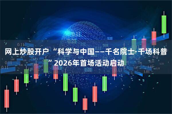 网上炒股开户 “科学与中国——千名院士·千场科普”2026年首场活动启动