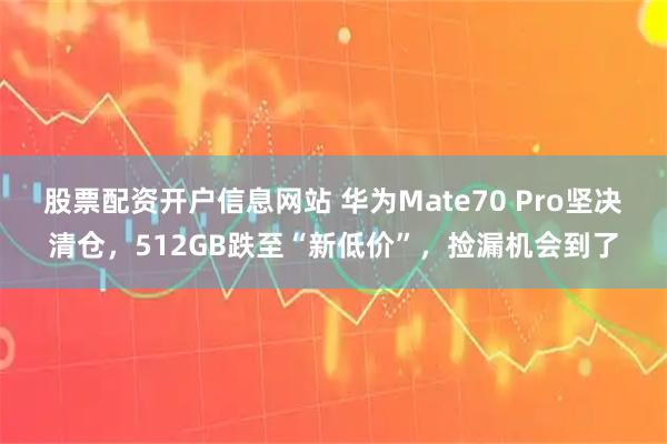 股票配资开户信息网站 华为Mate70 Pro坚决清仓，512GB跌至“新低价”，捡漏机会到了