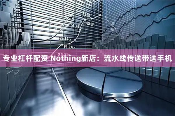专业杠杆配资 Nothing新店：流水线传送带送手机