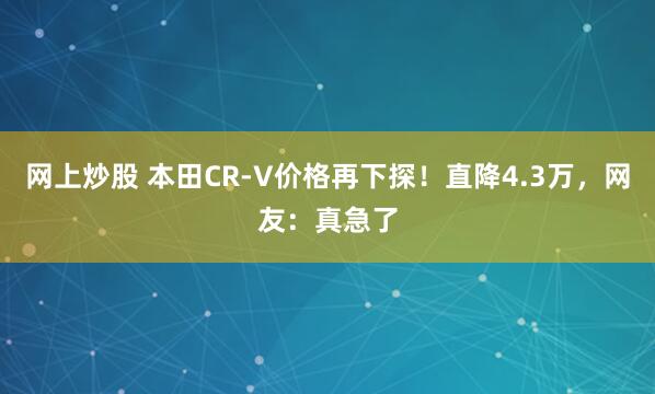 网上炒股 本田CR-V价格再下探！直降4.3万，网友：真急了