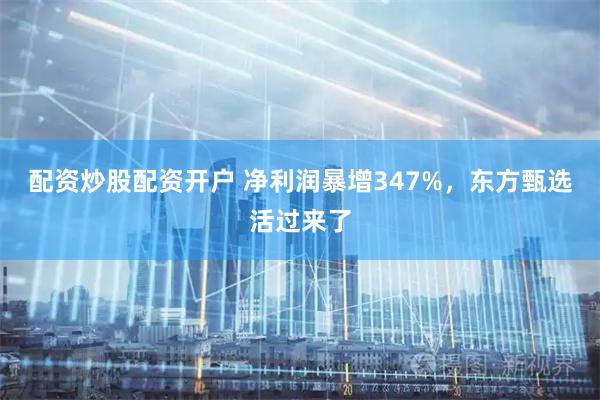 配资炒股配资开户 净利润暴增347%，东方甄选活过来了