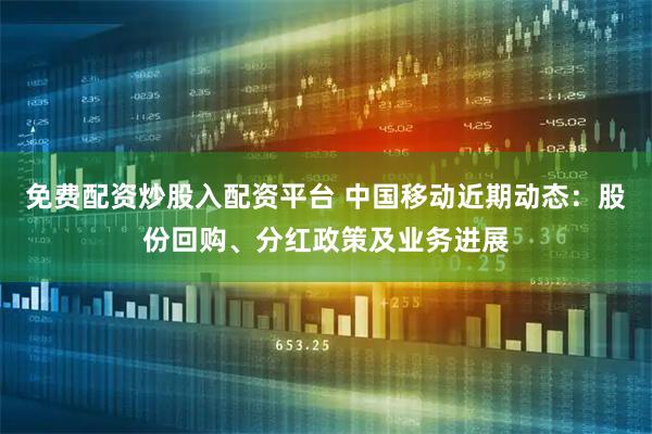 免费配资炒股入配资平台 中国移动近期动态：股份回购、分红政策及业务进展