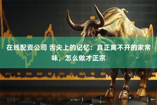在线配资公司 舌尖上的记忆：真正离不开的家常味，怎么做才正宗