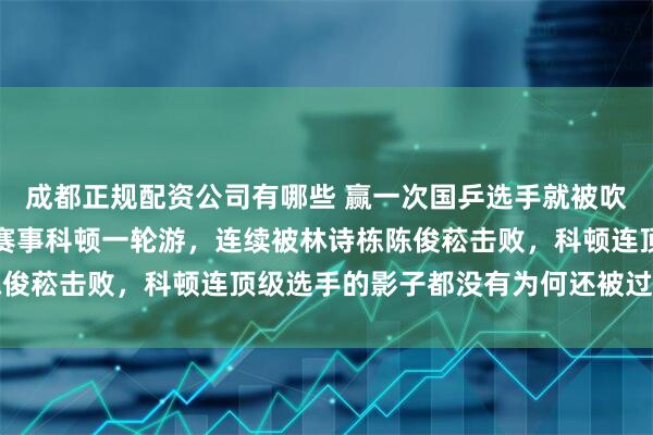 成都正规配资公司有哪些 赢一次国乒选手就被吹上天了,今年两次多哈赛事科顿一轮游,连续被林诗栋陈俊菘击败,科顿连顶级选手的影子都没有为何还被过度捧场
