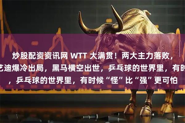 炒股配资资讯网 WTT 大满贯!两大主力落败,张本美和无缘晋级,王艺迪爆冷出局,黑马横空出世,乒乓球的世界里,有时候“怪”比“强”更可怕
