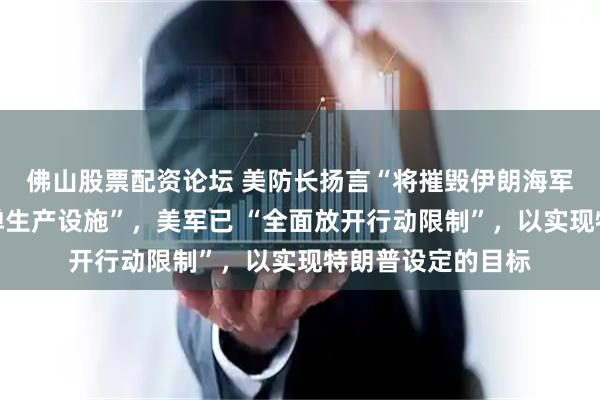 佛山股票配资论坛 美防长扬言“将摧毁伊朗海军、伊朗导弹和导弹生产设施”，美军已 “全面放开行动限制”，以实现特朗普设定的目标