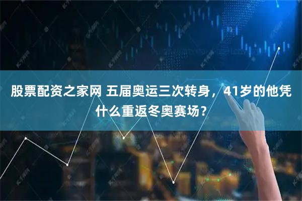 股票配资之家网 五届奥运三次转身,41岁的他凭什么重返冬奥赛场?