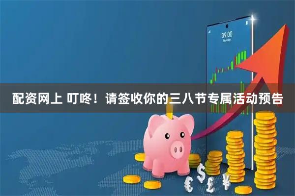 配资网上 叮咚！请签收你的三八节专属活动预告