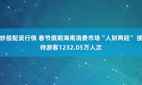 炒股配资行情 春节假期海南消费市场“人财两旺” 接待游客1232.05万人次