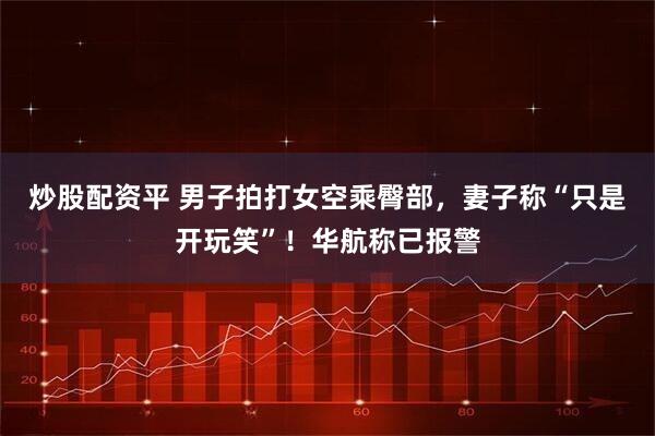 炒股配资平 男子拍打女空乘臀部，妻子称“只是开玩笑”！华航称已报警