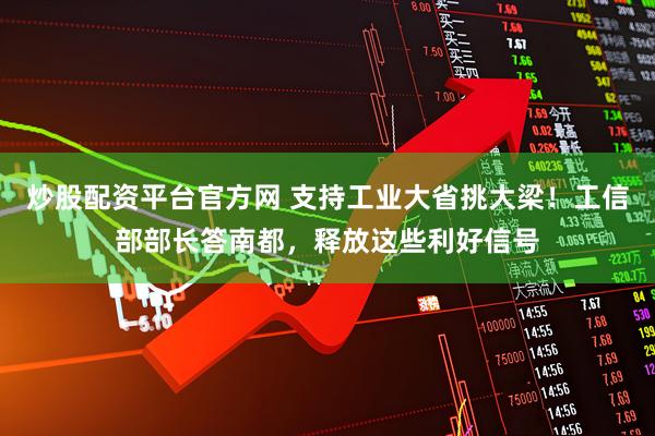 炒股配资平台官方网 支持工业大省挑大梁！工信部部长答南都，释放这些利好信号