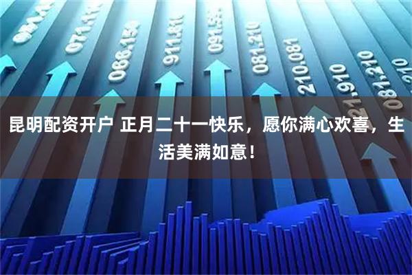 昆明配资开户 正月二十一快乐，愿你满心欢喜，生活美满如意！
