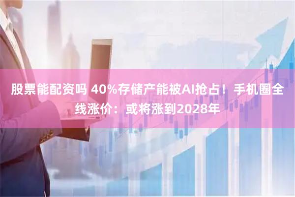 股票能配资吗 40%存储产能被AI抢占！手机圈全线涨价：或将涨到2028年