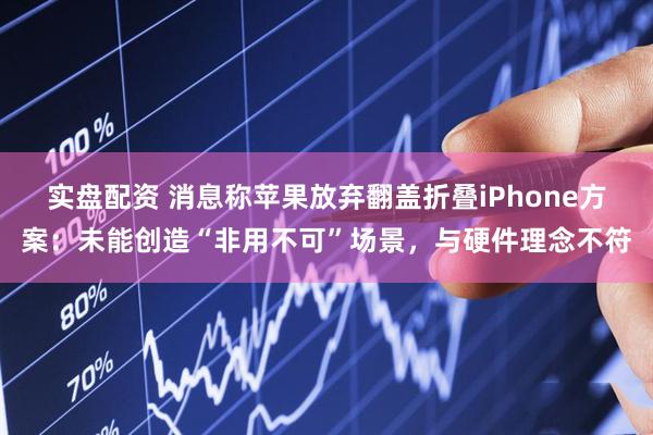 实盘配资 消息称苹果放弃翻盖折叠iPhone方案：未能创造“非用不可”场景，与硬件理念不符