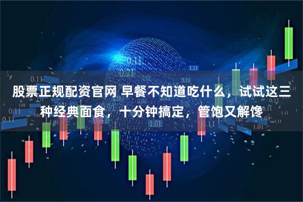 股票正规配资官网 早餐不知道吃什么，试试这三种经典面食，十分钟搞定，管饱又解馋