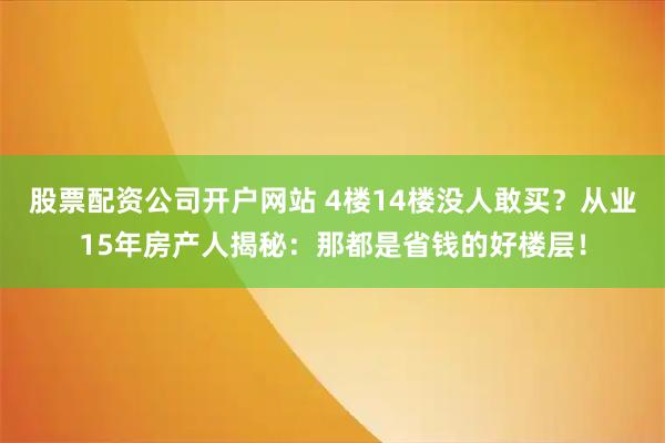 股票配资公司开户网站 4楼14楼没人敢买？从业15年房产人揭秘：那都是省钱的好楼层！