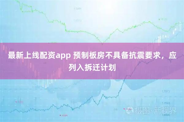 最新上线配资app 预制板房不具备抗震要求，应列入拆迁计划