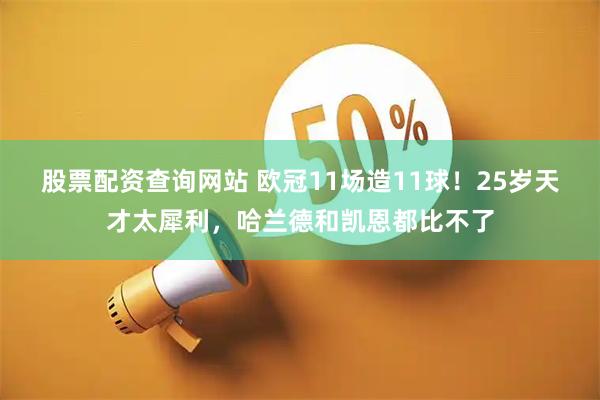 股票配资查询网站 欧冠11场造11球!25岁天才太犀利,哈兰德和凯恩都比不了