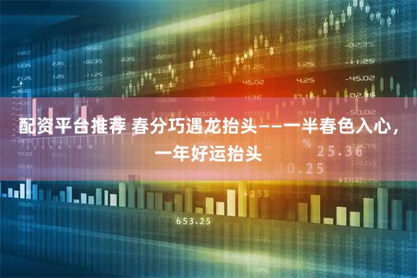 配资平台推荐 春分巧遇龙抬头——一半春色入心,一年好运抬头